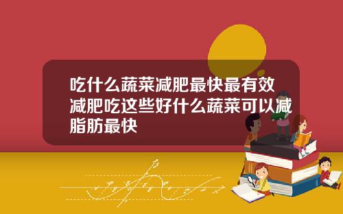 吃什么蔬菜减肥最快最有效减肥吃这些好什么蔬菜可以减脂肪最快