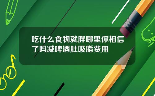 吃什么食物就胖哪里你相信了吗减啤酒肚吸脂费用