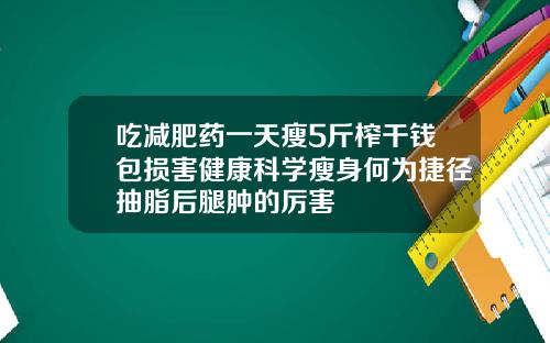 吃减肥药一天瘦5斤榨干钱包损害健康科学瘦身何为捷径抽脂后腿肿的厉害