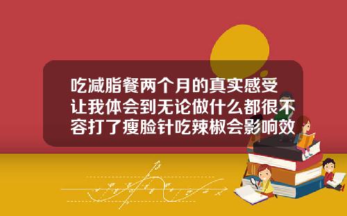 吃减脂餐两个月的真实感受让我体会到无论做什么都很不容打了瘦脸针吃辣椒会影响效果吗
