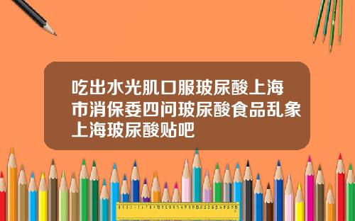 吃出水光肌口服玻尿酸上海市消保委四问玻尿酸食品乱象上海玻尿酸贴吧