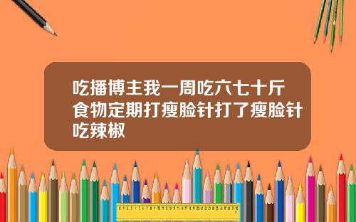 吃播博主我一周吃六七十斤食物定期打瘦脸针打了瘦脸针吃辣椒