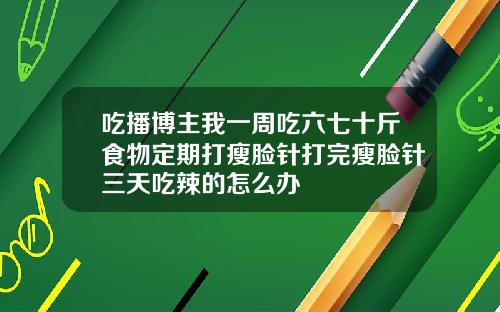 吃播博主我一周吃六七十斤食物定期打瘦脸针打完瘦脸针三天吃辣的怎么办
