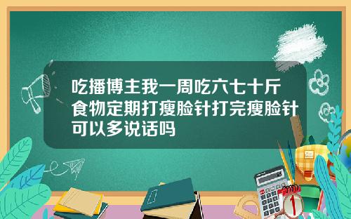吃播博主我一周吃六七十斤食物定期打瘦脸针打完瘦脸针可以多说话吗