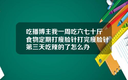 吃播博主我一周吃六七十斤食物定期打瘦脸针打完瘦脸针第三天吃辣的了怎么办