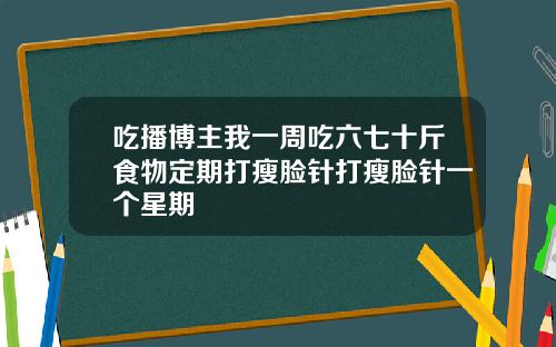 吃播博主我一周吃六七十斤食物定期打瘦脸针打瘦脸针一个星期