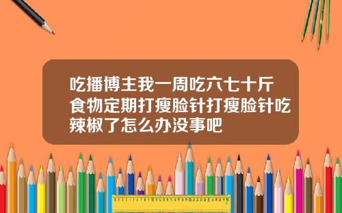 吃播博主我一周吃六七十斤食物定期打瘦脸针打瘦脸针吃辣椒了怎么办没事吧