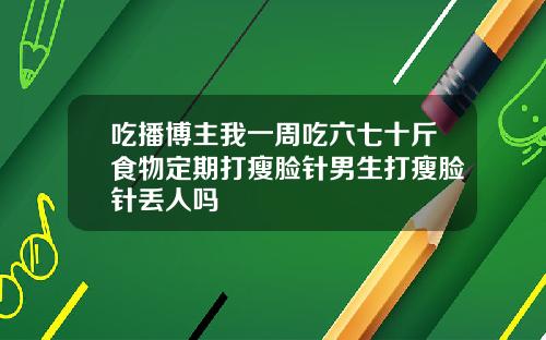 吃播博主我一周吃六七十斤食物定期打瘦脸针男生打瘦脸针丢人吗
