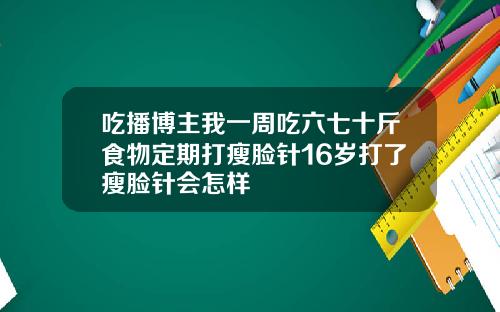 吃播博主我一周吃六七十斤食物定期打瘦脸针16岁打了瘦脸针会怎样
