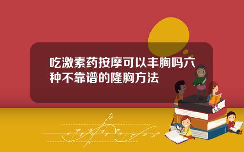 吃激素药按摩可以丰胸吗六种不靠谱的隆胸方法