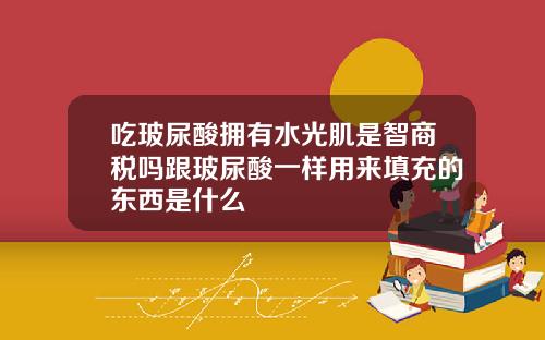 吃玻尿酸拥有水光肌是智商税吗跟玻尿酸一样用来填充的东西是什么