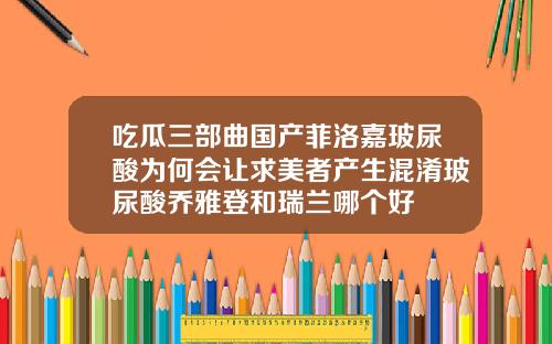 吃瓜三部曲国产菲洛嘉玻尿酸为何会让求美者产生混淆玻尿酸乔雅登和瑞兰哪个好