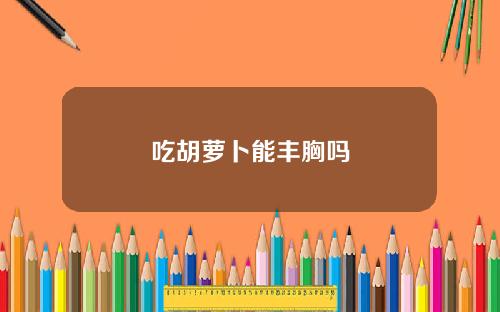 吃胡萝卜能丰胸吗