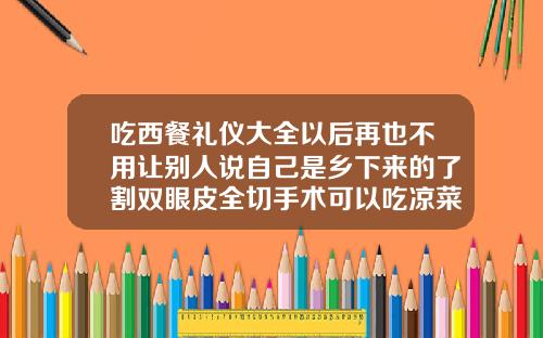 吃西餐礼仪大全以后再也不用让别人说自己是乡下来的了割双眼皮全切手术可以吃凉菜吗