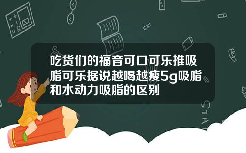 吃货们的福音可口可乐推吸脂可乐据说越喝越瘦5g吸脂和水动力吸脂的区别