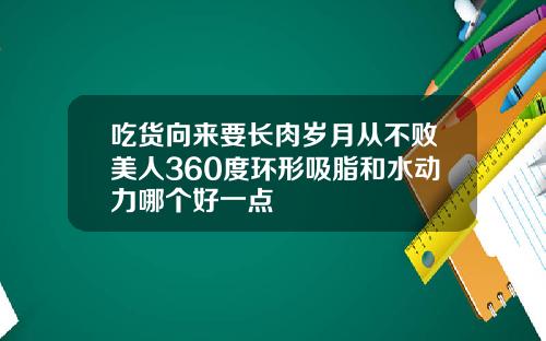吃货向来要长肉岁月从不败美人360度环形吸脂和水动力哪个好一点