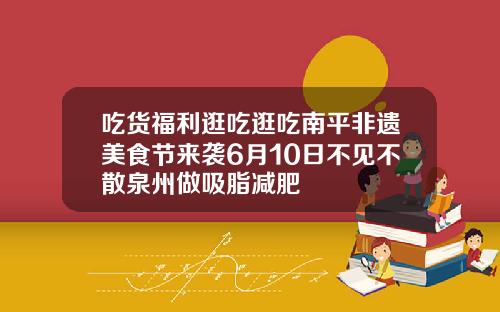 吃货福利逛吃逛吃南平非遗美食节来袭6月10日不见不散泉州做吸脂减肥