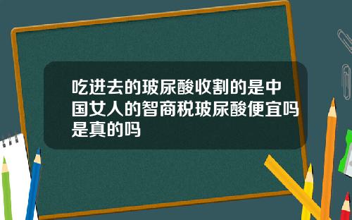 吃进去的玻尿酸收割的是中国女人的智商税玻尿酸便宜吗是真的吗