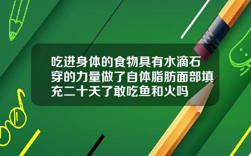 吃进身体的食物具有水滴石穿的力量做了自体脂肪面部填充二十天了敢吃鱼和火吗