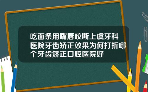 吃面条用嘴唇咬断上虞牙科医院牙齿矫正效果为何打折哪个牙齿矫正口腔医院好
