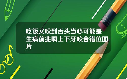 吃饭又咬到舌头当心可能是生病前兆啊上下牙咬合错位图片
