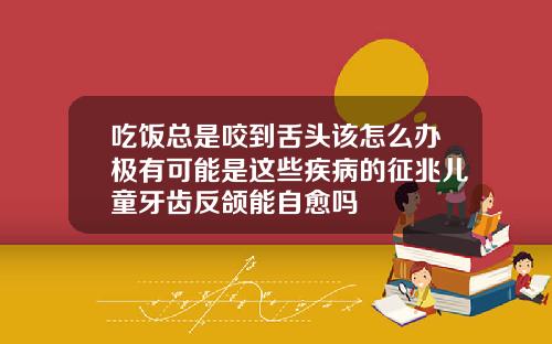 吃饭总是咬到舌头该怎么办极有可能是这些疾病的征兆儿童牙齿反颌能自愈吗