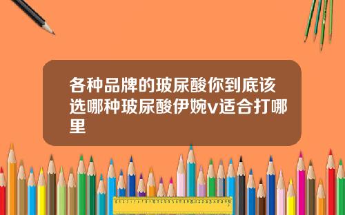 各种品牌的玻尿酸你到底该选哪种玻尿酸伊婉v适合打哪里