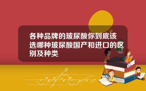各种品牌的玻尿酸你到底该选哪种玻尿酸国产和进口的区别及种类