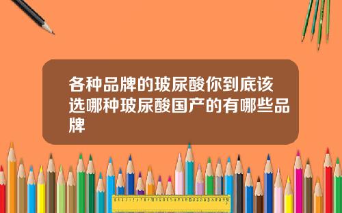 各种品牌的玻尿酸你到底该选哪种玻尿酸国产的有哪些品牌