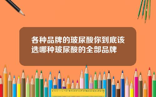 各种品牌的玻尿酸你到底该选哪种玻尿酸的全部品牌