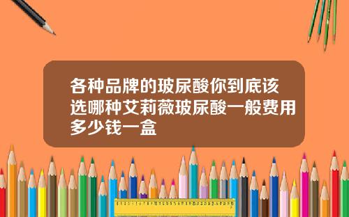 各种品牌的玻尿酸你到底该选哪种艾莉薇玻尿酸一般费用多少钱一盒
