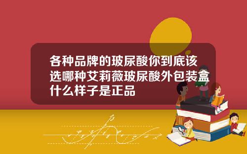 各种品牌的玻尿酸你到底该选哪种艾莉薇玻尿酸外包装盒什么样子是正品