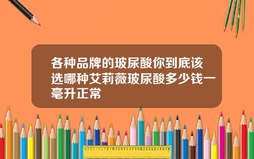 各种品牌的玻尿酸你到底该选哪种艾莉薇玻尿酸多少钱一毫升正常