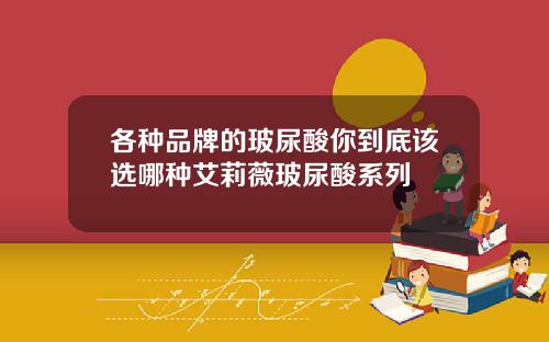 各种品牌的玻尿酸你到底该选哪种艾莉薇玻尿酸系列