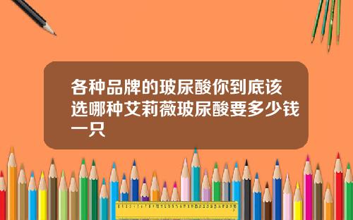 各种品牌的玻尿酸你到底该选哪种艾莉薇玻尿酸要多少钱一只