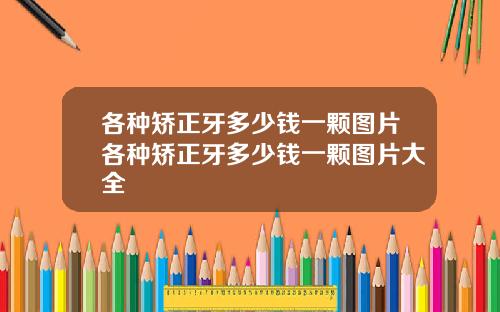 各种矫正牙多少钱一颗图片各种矫正牙多少钱一颗图片大全
