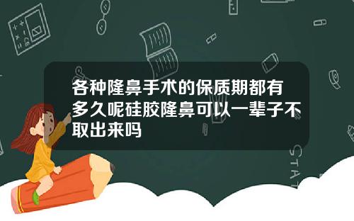 各种隆鼻手术的保质期都有多久呢硅胶隆鼻可以一辈子不取出来吗