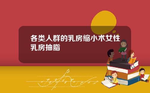 各类人群的乳房缩小术女性乳房抽脂