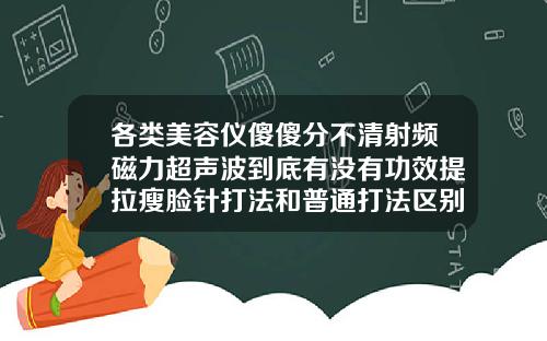 各类美容仪傻傻分不清射频磁力超声波到底有没有功效提拉瘦脸针打法和普通打法区别