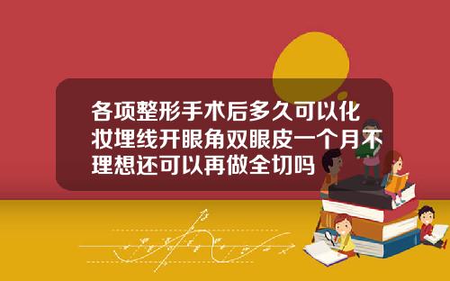 各项整形手术后多久可以化妆埋线开眼角双眼皮一个月不理想还可以再做全切吗