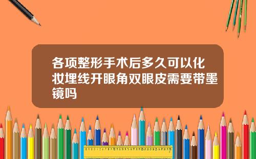 各项整形手术后多久可以化妆埋线开眼角双眼皮需要带墨镜吗