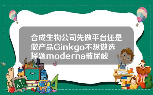 合成生物公司先做平台还是做产品Ginkgo不想做选择题moderna玻尿酸