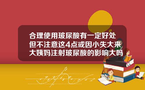 合理使用玻尿酸有一定好处但不注意这4点或因小失大来大姨妈注射玻尿酸的影响大吗
