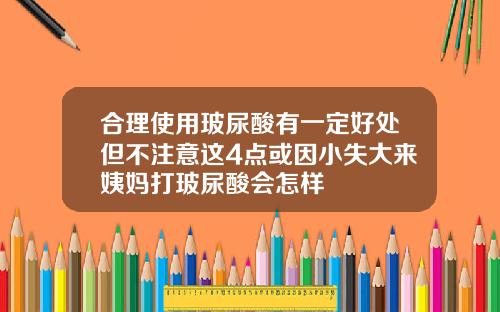 合理使用玻尿酸有一定好处但不注意这4点或因小失大来姨妈打玻尿酸会怎样