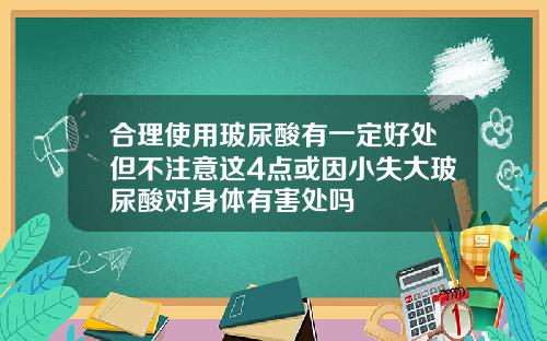 合理使用玻尿酸有一定好处但不注意这4点或因小失大玻尿酸对身体有害处吗
