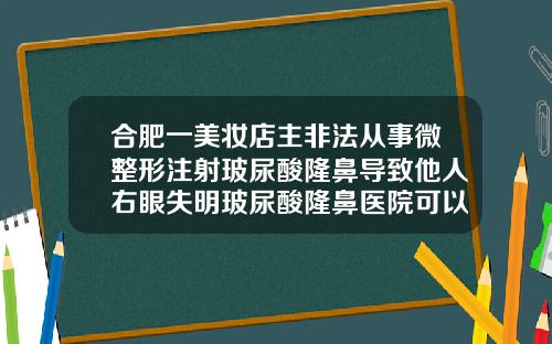 合肥一美妆店主非法从事微整形注射玻尿酸隆鼻导致他人右眼失明玻尿酸隆鼻医院可以做吗