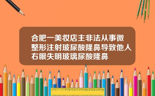 合肥一美妆店主非法从事微整形注射玻尿酸隆鼻导致他人右眼失明玻璃尿酸隆鼻