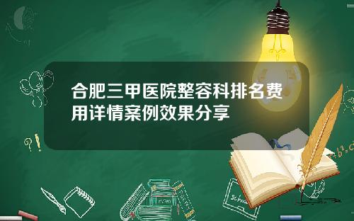 合肥三甲医院整容科排名费用详情案例效果分享