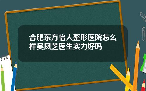 合肥东方怡人整形医院怎么样吴凤芝医生实力好吗