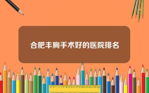 合肥丰胸手术好的医院排名